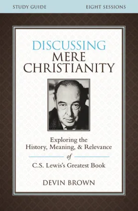 Discussing Mere Christianity Bible Study Guide: Exploring the History, Meaning, and Relevance of C.S. Lewis's Greatest Book